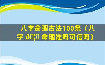 八字命理古法100条（八字 🦁 命理准吗可信吗）